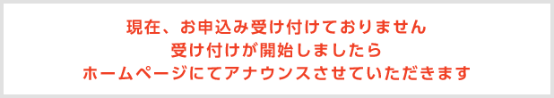 現在、お申し込み受け付けておりません 受け付けが開始しましたらホームページにてアナウンスさせていただきます